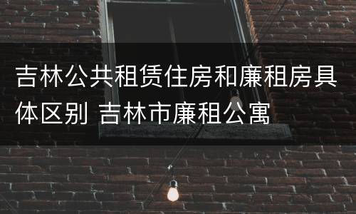 吉林公共租赁住房和廉租房具体区别 吉林市廉租公寓