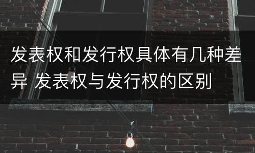 发表权和发行权具体有几种差异 发表权与发行权的区别