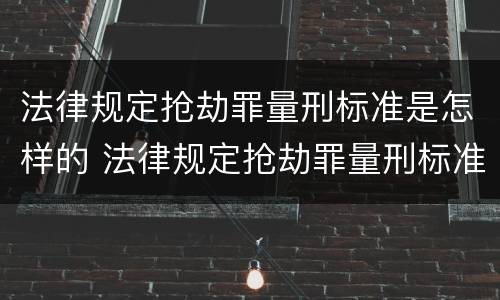 法律规定抢劫罪量刑标准是怎样的 法律规定抢劫罪量刑标准是怎样的呢