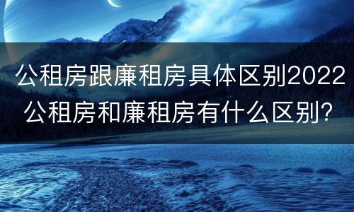 公租房跟廉租房具体区别2022 公租房和廉租房有什么区别?2019年的