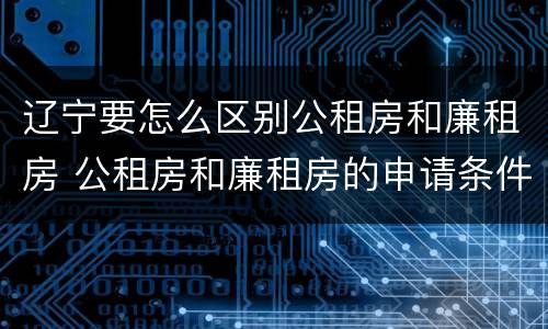 辽宁要怎么区别公租房和廉租房 公租房和廉租房的申请条件