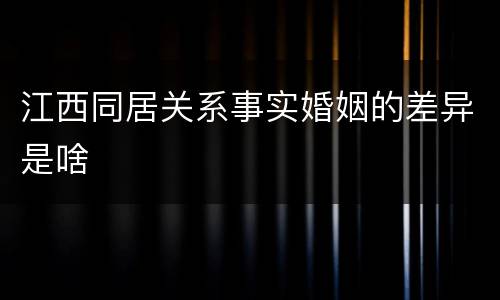 江西同居关系事实婚姻的差异是啥