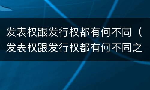 发表权跟发行权都有何不同（发表权跟发行权都有何不同之处）