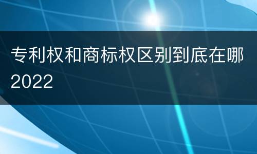 专利权和商标权区别到底在哪2022