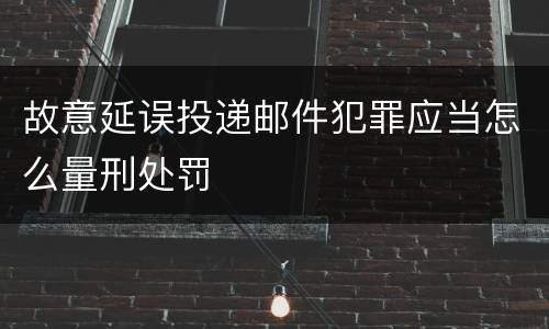 故意延误投递邮件犯罪应当怎么量刑处罚