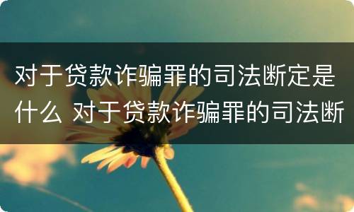 对于贷款诈骗罪的司法断定是什么 对于贷款诈骗罪的司法断定是什么意思