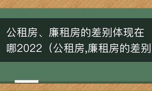 公租房、廉租房的差别体现在哪2022（公租房,廉租房的差别体现在哪2022年）