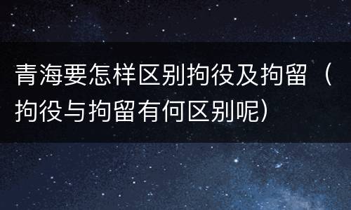 青海要怎样区别拘役及拘留（拘役与拘留有何区别呢）