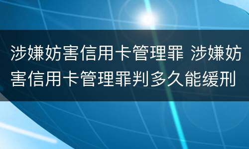 涉嫌妨害信用卡管理罪 涉嫌妨害信用卡管理罪判多久能缓刑