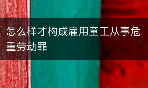 怎么样才构成雇用童工从事危重劳动罪