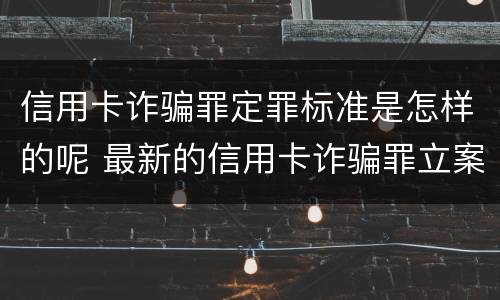 信用卡诈骗罪定罪标准是怎样的呢 最新的信用卡诈骗罪立案量刑标准