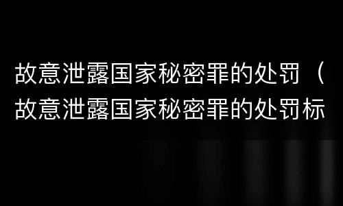 故意泄露国家秘密罪的处罚（故意泄露国家秘密罪的处罚标准）