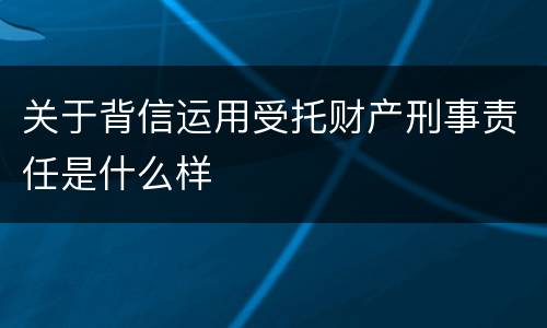 关于背信运用受托财产刑事责任是什么样