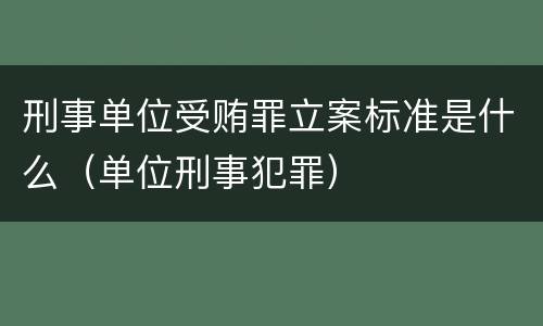 刑事单位受贿罪立案标准是什么（单位刑事犯罪）