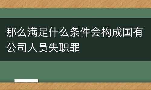 那么满足什么条件会构成国有公司人员失职罪