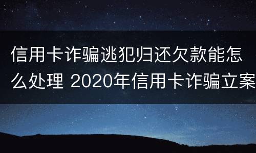 信用卡诈骗逃犯归还欠款能怎么处理 2020年信用卡诈骗立案标准