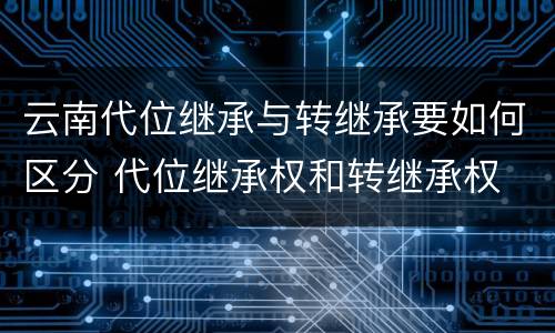 云南代位继承与转继承要如何区分 代位继承权和转继承权