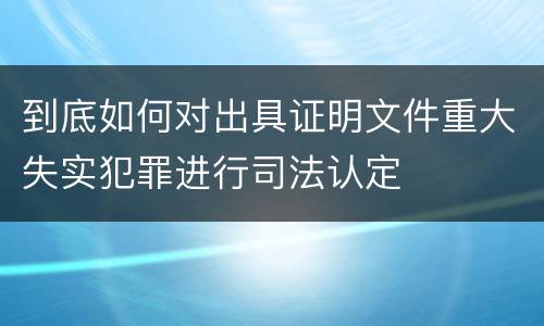 到底如何对出具证明文件重大失实犯罪进行司法认定