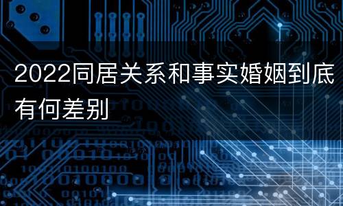 2022同居关系和事实婚姻到底有何差别