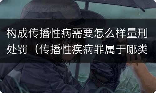 构成传播性病需要怎么样量刑处罚（传播性疾病罪属于哪类罪）