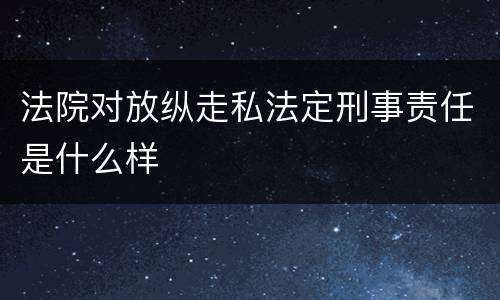 法院对放纵走私法定刑事责任是什么样