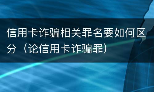 信用卡诈骗相关罪名要如何区分（论信用卡诈骗罪）