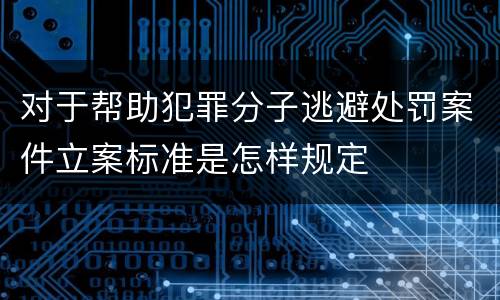 对于帮助犯罪分子逃避处罚案件立案标准是怎样规定