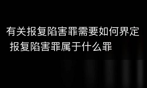 有关报复陷害罪需要如何界定 报复陷害罪属于什么罪