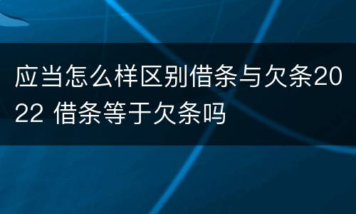 应当怎么样区别借条与欠条2022 借条等于欠条吗