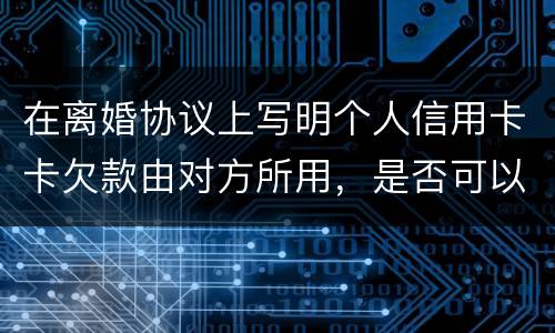 在离婚协议上写明个人信用卡卡欠款由对方所用，是否可以让对方承担还款义务