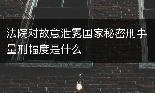 法院对故意泄露国家秘密刑事量刑幅度是什么