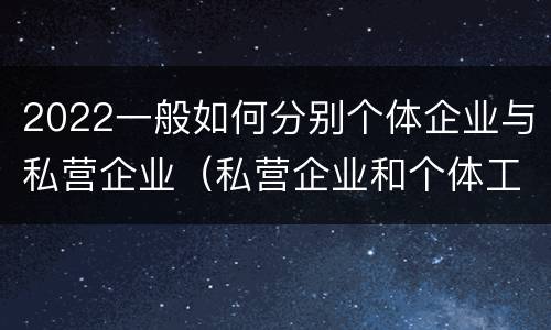 2022一般如何分别个体企业与私营企业（私营企业和个体工商户的区别哪些?）