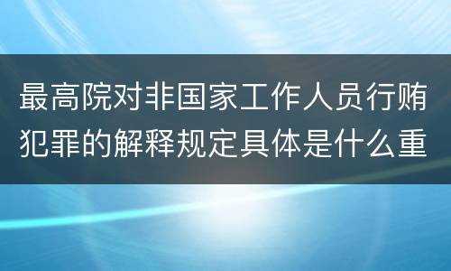 最高院对非国家工作人员行贿犯罪的解释规定具体是什么重要内容