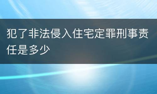 犯了非法侵入住宅定罪刑事责任是多少