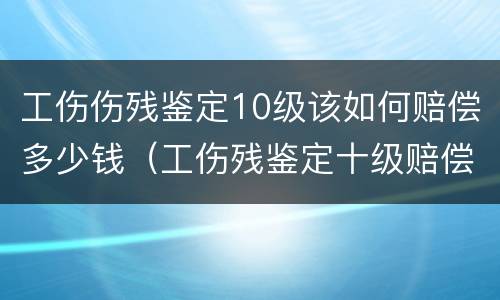 工伤伤残鉴定10级该如何赔偿多少钱（工伤残鉴定十级赔偿多少钱）