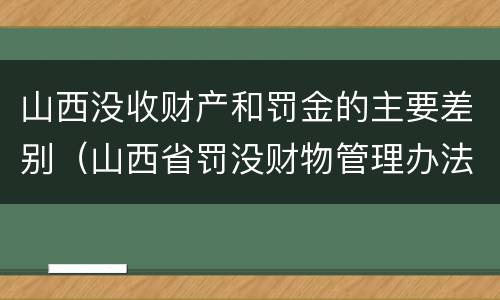 山西没收财产和罚金的主要差别（山西省罚没财物管理办法）