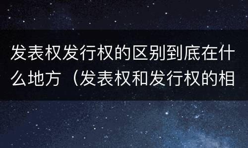 发表权发行权的区别到底在什么地方（发表权和发行权的相同点）