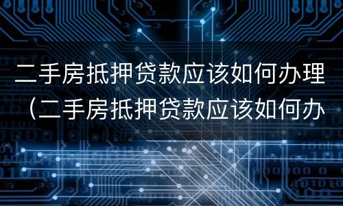 二手房抵押贷款应该如何办理（二手房抵押贷款应该如何办理手续）