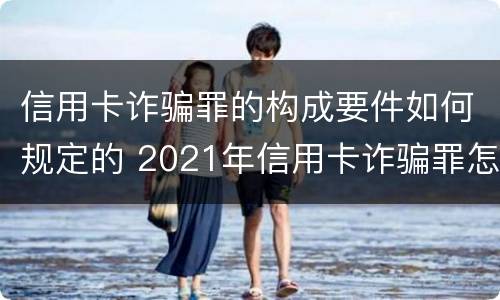 信用卡诈骗罪的构成要件如何规定的 2021年信用卡诈骗罪怎么认定