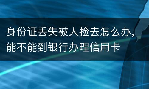 身份证丢失被人捡去怎么办，能不能到银行办理信用卡