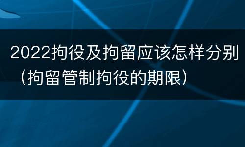 2022拘役及拘留应该怎样分别（拘留管制拘役的期限）