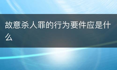 故意杀人罪的行为要件应是什么