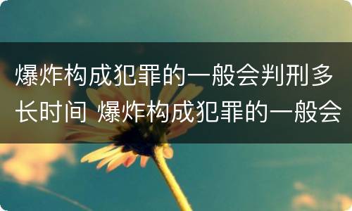 爆炸构成犯罪的一般会判刑多长时间 爆炸构成犯罪的一般会判刑多长时间呢