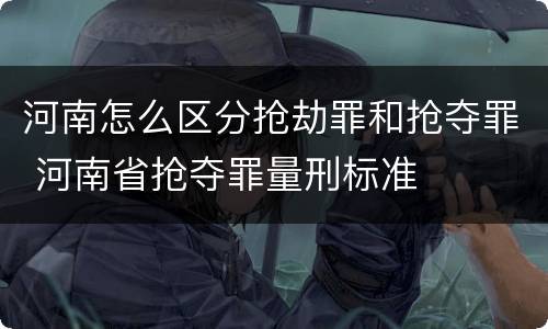 河南怎么区分抢劫罪和抢夺罪 河南省抢夺罪量刑标准