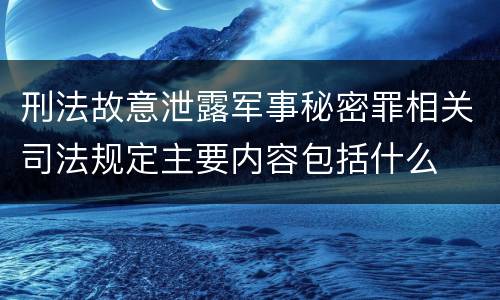 刑法故意泄露军事秘密罪相关司法规定主要内容包括什么