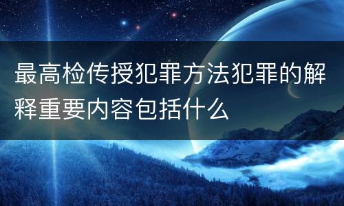 最高检传授犯罪方法犯罪的解释重要内容包括什么