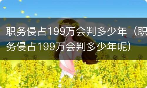 职务侵占199万会判多少年（职务侵占199万会判多少年呢）