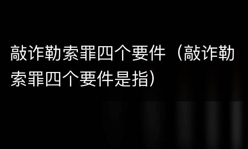 敲诈勒索罪四个要件（敲诈勒索罪四个要件是指）