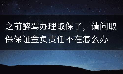 之前醉驾办理取保了，请问取保保证金负责任不在怎么办