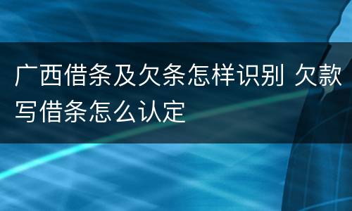 广西借条及欠条怎样识别 欠款写借条怎么认定